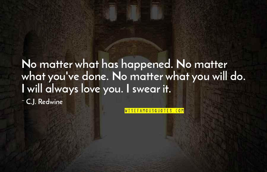 No Matter What You Do I Will Always Love You Quotes By C.J. Redwine: No matter what has happened. No matter what No Matter What You Do I Will Always Love You Quotes By C.J. Redwine: No matter what has happened. No matter what