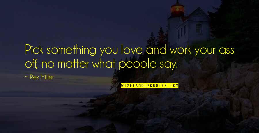 No Matter What You Say Quotes By Rex Miller: Pick something you love and work your ass