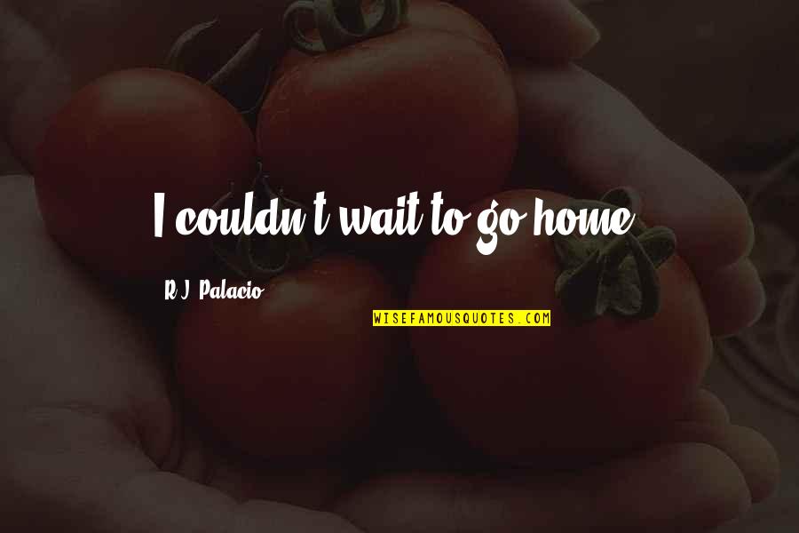 No Matter Where Life Takes You Quotes By R.J. Palacio: I couldn't wait to go home. No Matter Where Life Takes You Quotes By R.J. Palacio: I couldn't wait to go home.