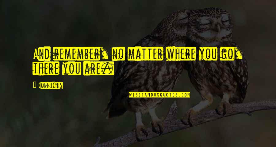 No Matter Where You Go There You Are Quotes By Confucius: And remember, no matter where you go, there