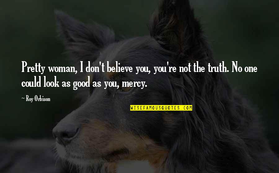 No Mercy Quotes By Roy Orbison: Pretty woman, I don't believe you, you're not