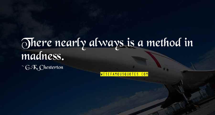 No Method To My Madness Quotes By G.K. Chesterton: There nearly always is a method in madness. No Method To My Madness Quotes By G.K. Chesterton: There nearly always is a method in madness.
