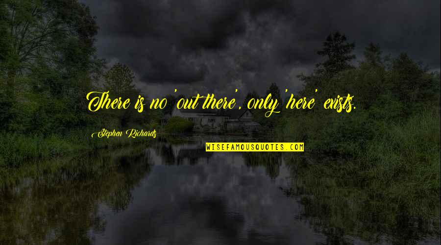 No Monday Blues Here Quotes By Stephen Richards: There is no 'out there', only 'here' exists. No Monday Blues Here Quotes By Stephen Richards: There is no 'out there', only 'here' exists.