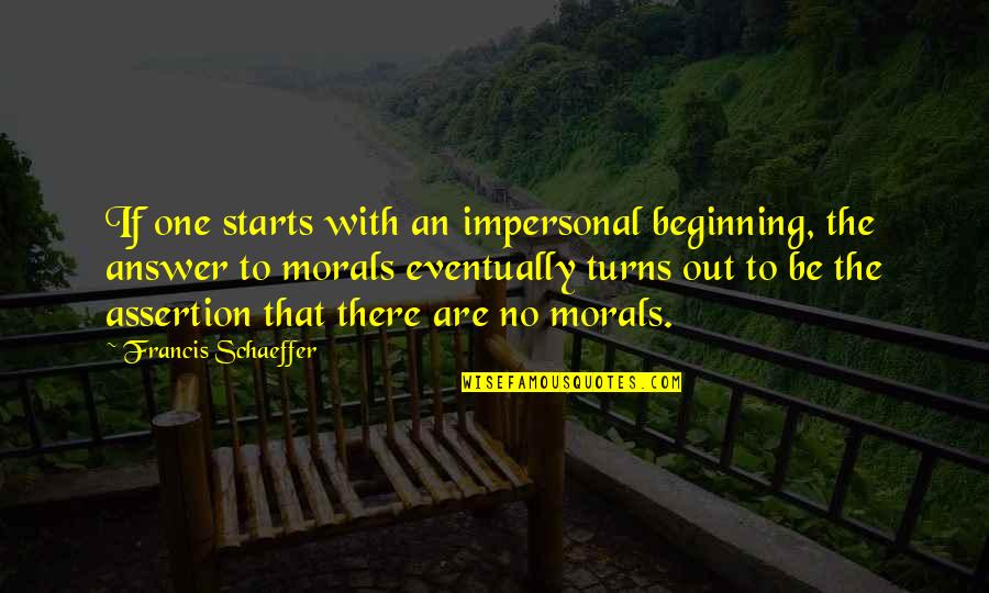 No Morals Quotes By Francis Schaeffer: If one starts with an impersonal beginning, the