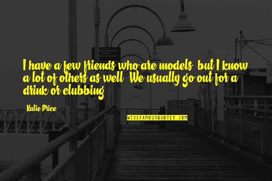 No More Clubbing Quotes By Katie Price: I have a few friends who are models, No More Clubbing Quotes By Katie Price: I have a few friends who are models,