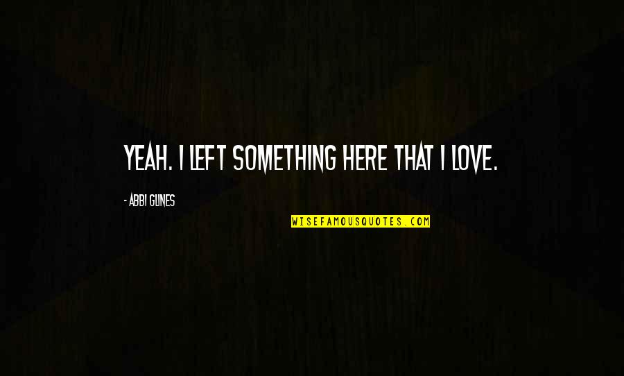 No More Love Left Quotes By Abbi Glines: Yeah. I left something here that I love. No More Love Left Quotes By Abbi Glines: Yeah. I left something here that I love.