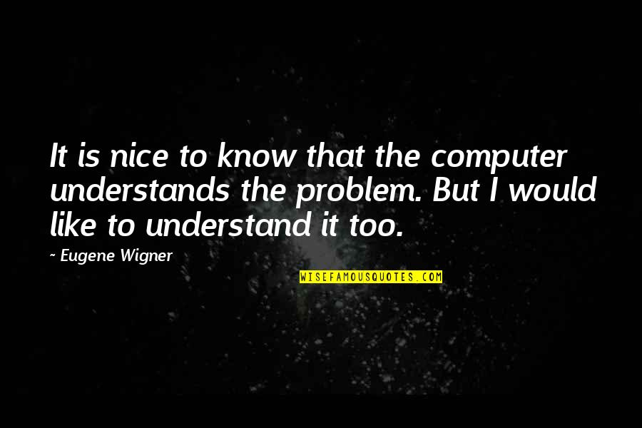 No More Nice Quotes By Eugene Wigner: It is nice to know that the computer