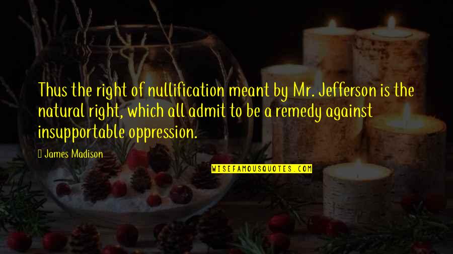 No More Oppression Quotes By James Madison: Thus the right of nullification meant by Mr.
