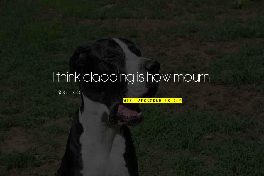 No Mourn Quotes By Bob Hicok: I think clapping is how mourn. No Mourn Quotes By Bob Hicok: I think clapping is how mourn.