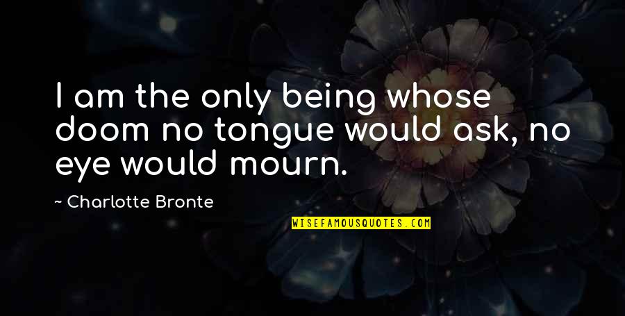 No Mourn Quotes By Charlotte Bronte: I am the only being whose doom no No Mourn Quotes By Charlotte Bronte: I am the only being whose doom no