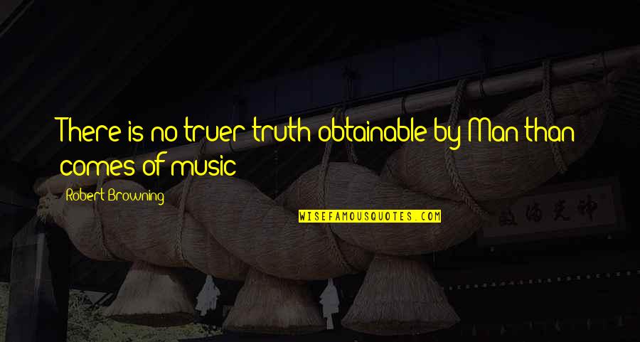 No Music No Life Quotes By Robert Browning: There is no truer truth obtainable by Man