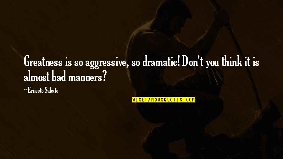 No Need Drama Quotes By Ernesto Sabato: Greatness is so aggressive, so dramatic! Don't you