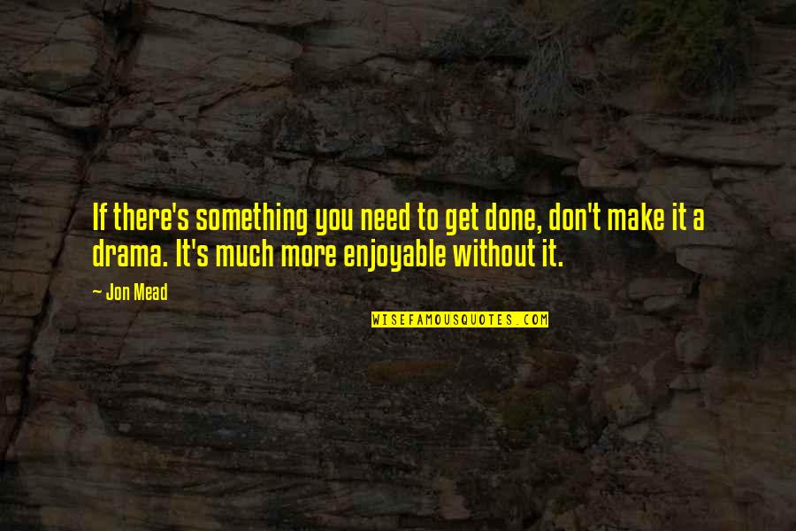 No Need Drama Quotes By Jon Mead: If there's something you need to get done, No Need Drama Quotes By Jon Mead: If there's something you need to get done,