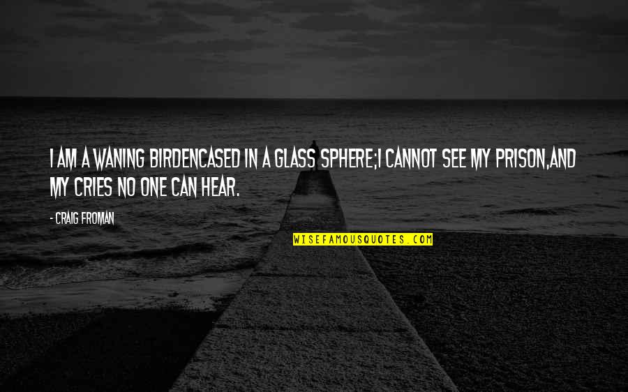 No One Can Hear You Quotes By Craig Froman: I am a waning birdencased in a glass No One Can Hear You Quotes By Craig Froman: I am a waning birdencased in a glass