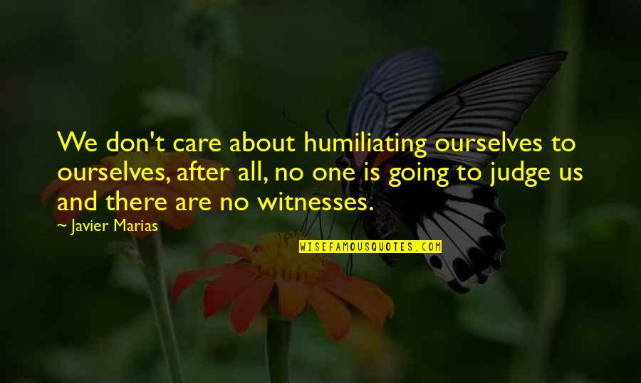 No One Care Quotes By Javier Marias: We don't care about humiliating ourselves to ourselves,