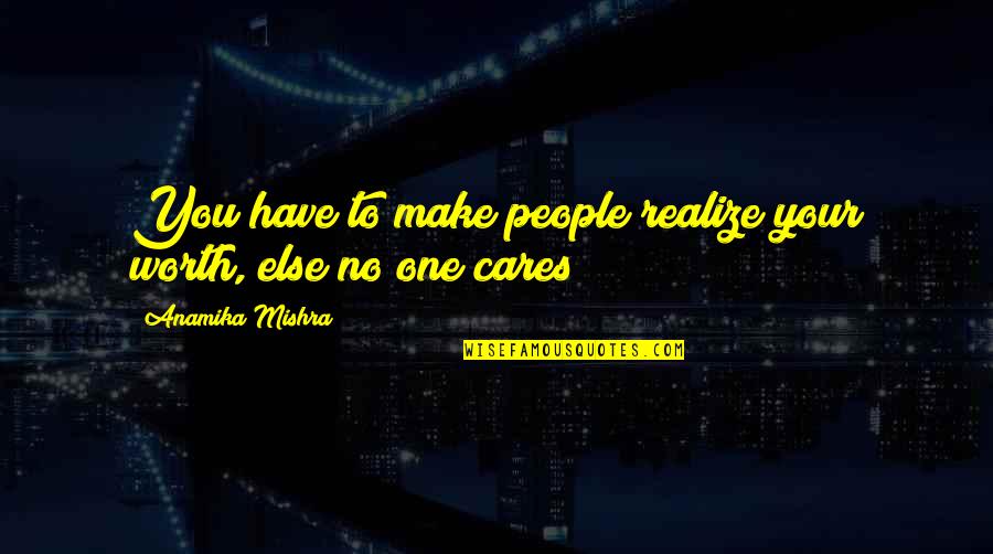 No One Cares You Quotes By Anamika Mishra: You have to make people realize your worth, No One Cares You Quotes By Anamika Mishra: You have to make people realize your worth,
