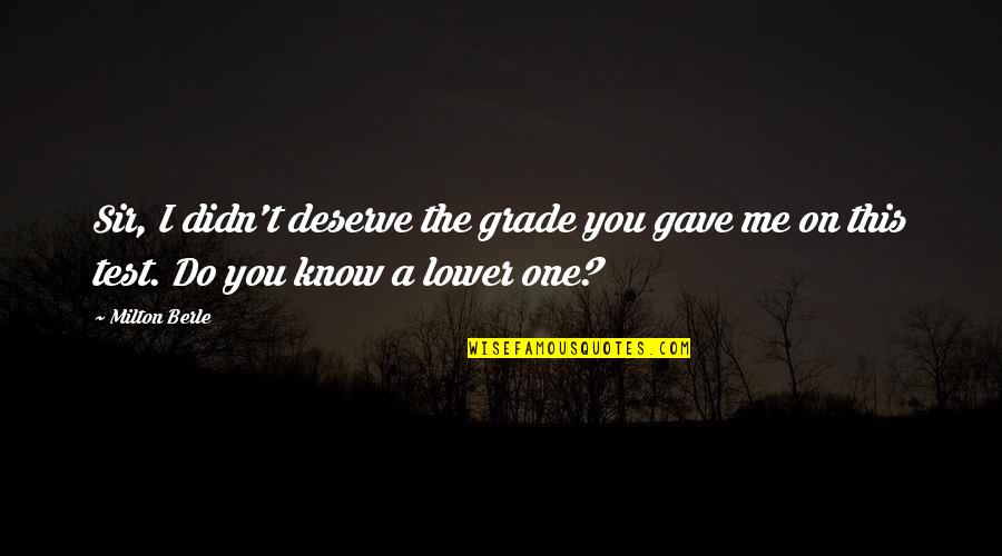 No One Deserve Quotes By Milton Berle: Sir, I didn't deserve the grade you gave