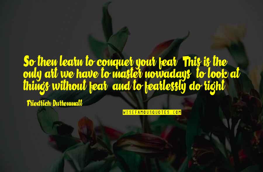 No One Feels Your Pain Quotes By Friedrich Durrenmatt: So then learn to conquer your fear. This No One Feels Your Pain Quotes By Friedrich Durrenmatt: So then learn to conquer your fear. This