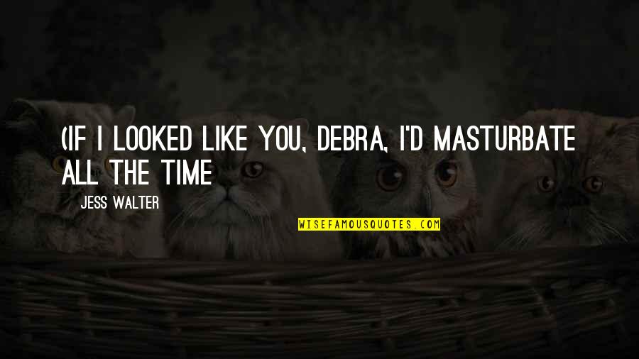 No One Feels Your Pain Quotes By Jess Walter: (If I looked like you, Debra, I'd masturbate