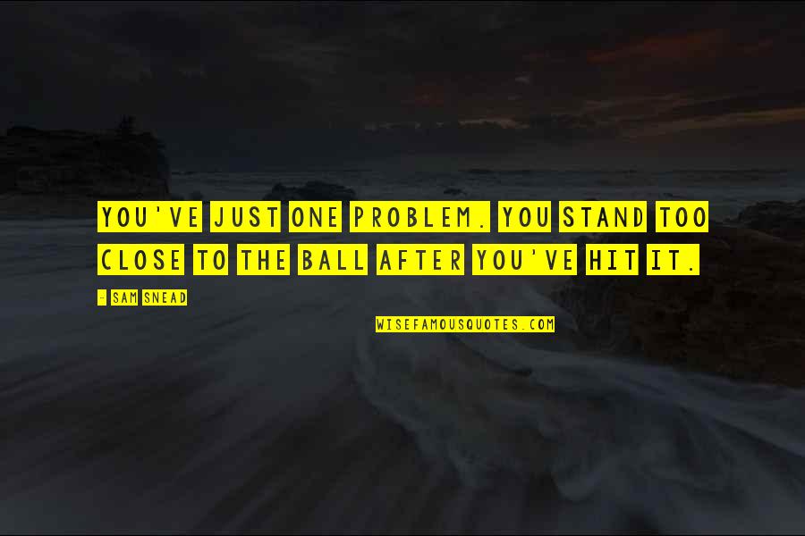 No One Is Close Quotes By Sam Snead: You've just one problem. You stand too close