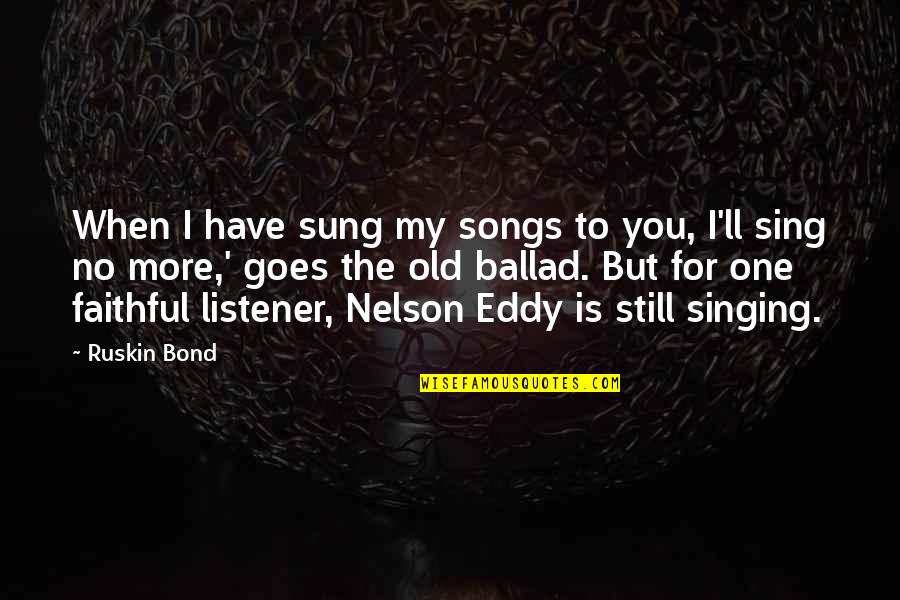 No One Is For You Quotes By Ruskin Bond: When I have sung my songs to you,