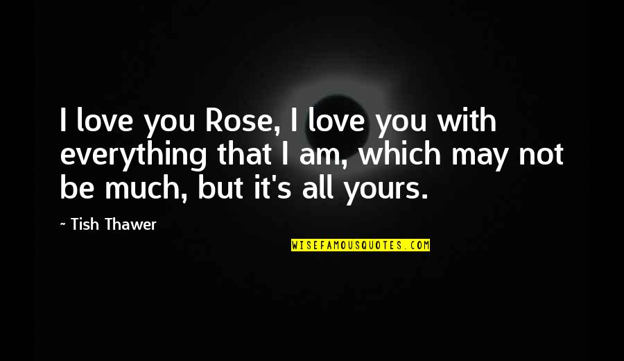 No One Is Invincible Quotes By Tish Thawer: I love you Rose, I love you with