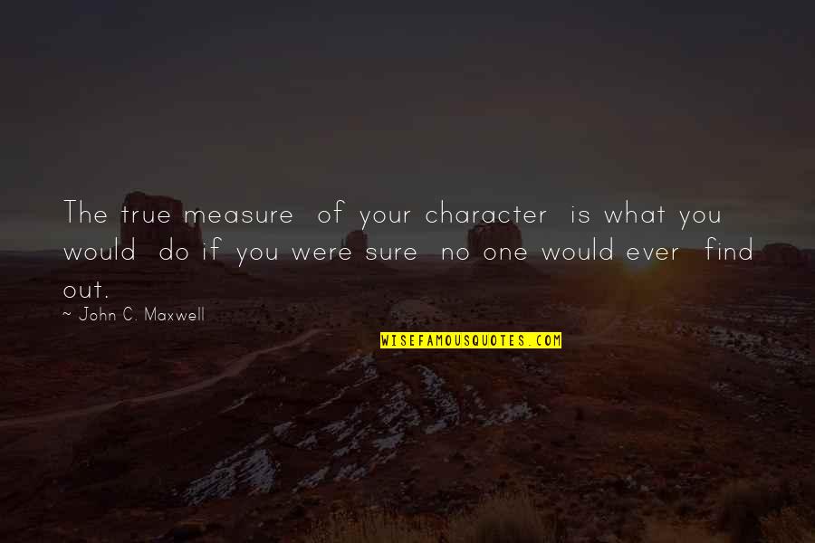 No One Is True Quotes By John C. Maxwell: The true measure of your character is what