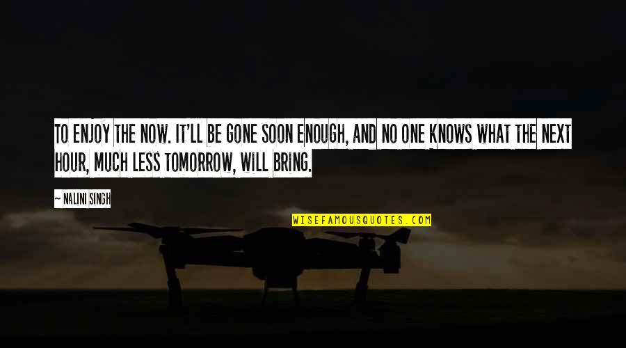 No One Knows Tomorrow Quotes By Nalini Singh: To enjoy the now. It'll be gone soon
