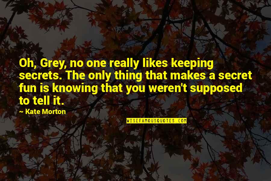 No One Likes You Quotes By Kate Morton: Oh, Grey, no one really likes keeping secrets. No One Likes You Quotes By Kate Morton: Oh, Grey, no one really likes keeping secrets.