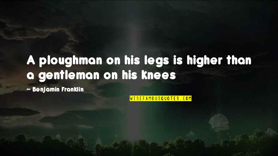 No One May Remember You Quotes By Benjamin Franklin: A ploughman on his legs is higher than No One May Remember You Quotes By Benjamin Franklin: A ploughman on his legs is higher than