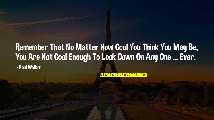 No One May Remember You Quotes By Paul Walker: Remember That No Matter How Cool You Think No One May Remember You Quotes By Paul Walker: Remember That No Matter How Cool You Think