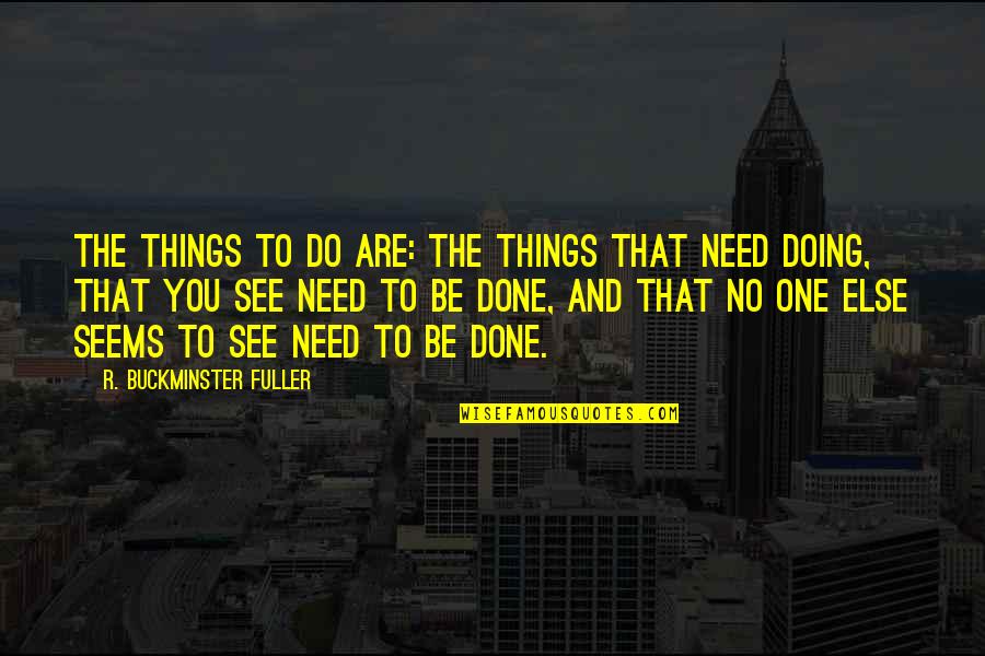 No One Needs You Quotes By R. Buckminster Fuller: The Things to do are: the things that