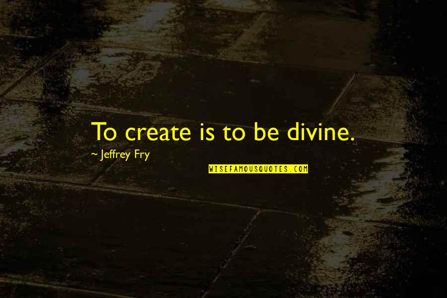 No One Owes You Quotes By Jeffrey Fry: To create is to be divine. No One Owes You Quotes By Jeffrey Fry: To create is to be divine.