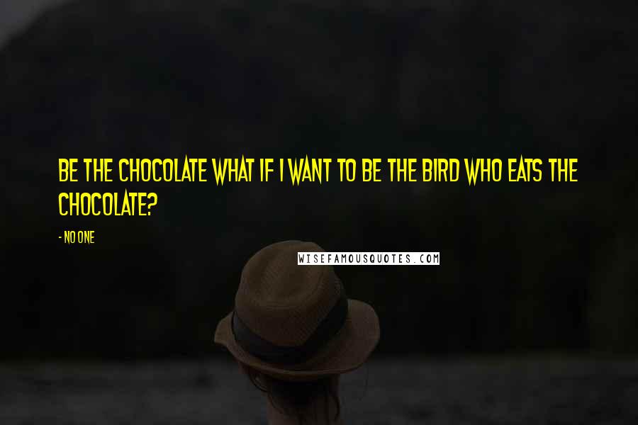 No One quotes: Be the Chocolate What if I want to be the bird who eats the Chocolate?