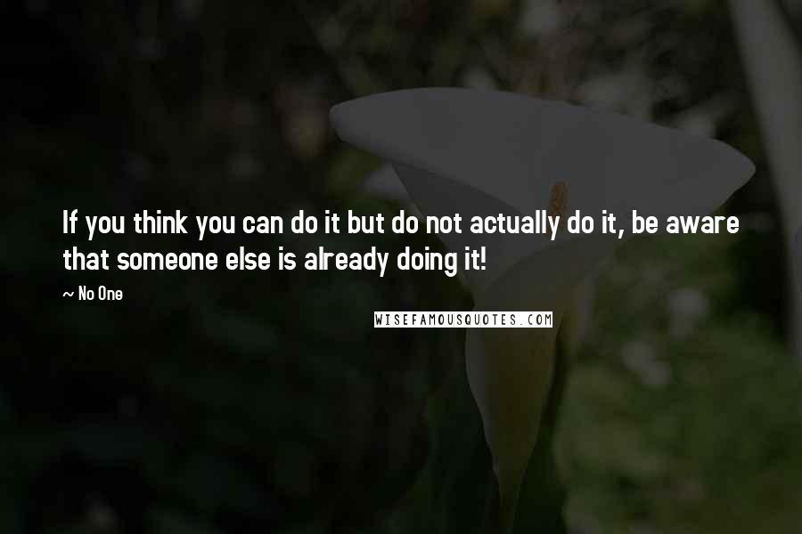 No One quotes: If you think you can do it but do not actually do it, be aware that someone else is already doing it!