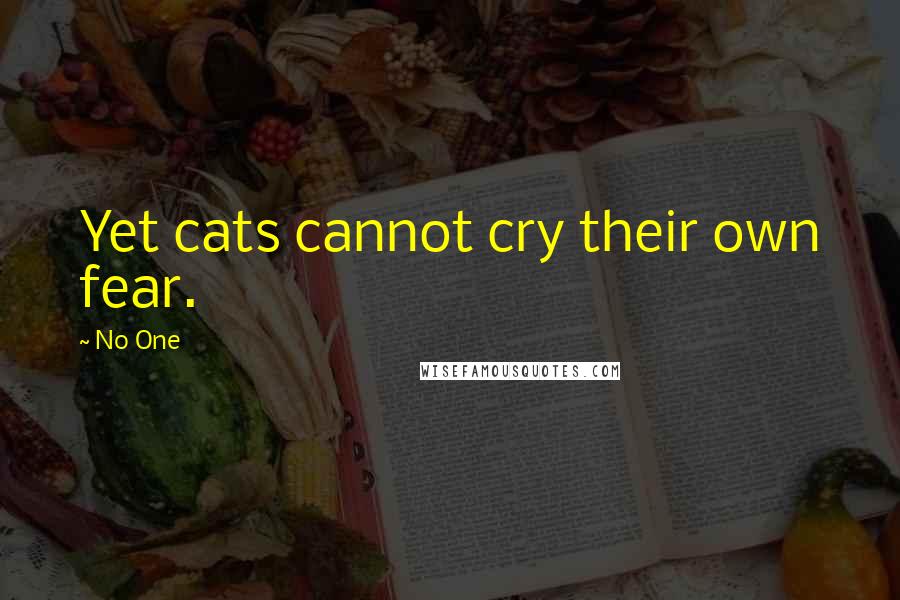 No One quotes: Yet cats cannot cry their own fear.