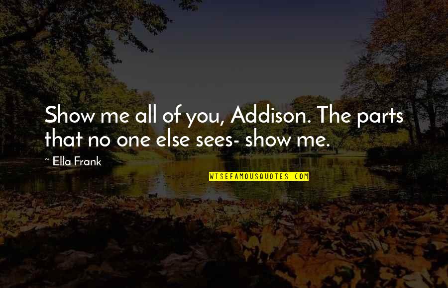 No One Sees Quotes By Ella Frank: Show me all of you, Addison. The parts