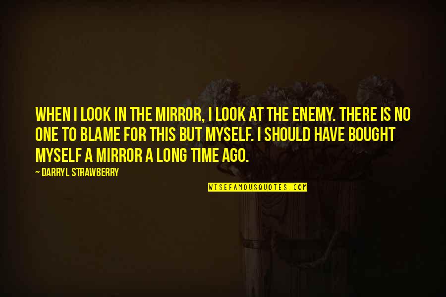 No One To Blame But Myself Quotes By Darryl Strawberry: When I look in the mirror, I look