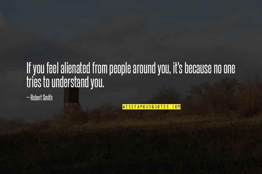 No One To Understand Quotes By Robert Smith: If you feel alienated from people around you,