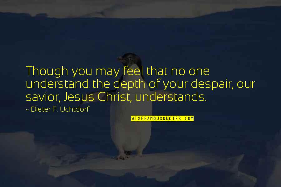 No One Understand Quotes By Dieter F. Uchtdorf: Though you may feel that no one understand