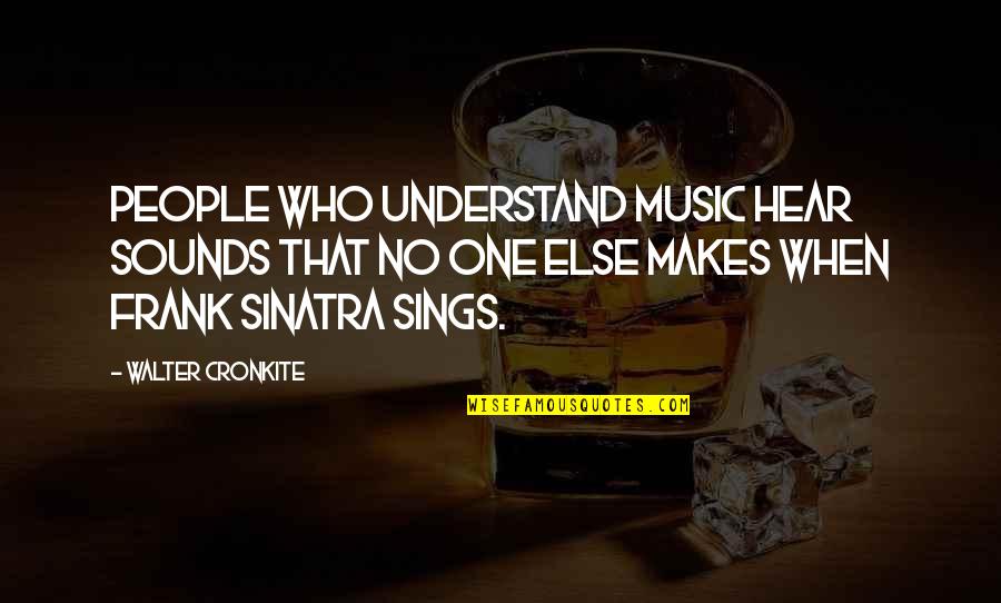 No One Understand Quotes By Walter Cronkite: People who understand music hear sounds that no