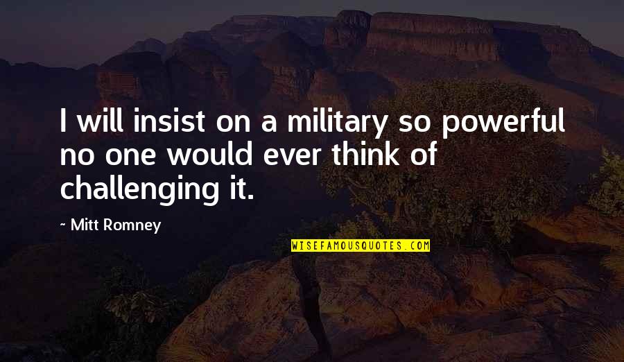 No One Will Ever Quotes By Mitt Romney: I will insist on a military so powerful