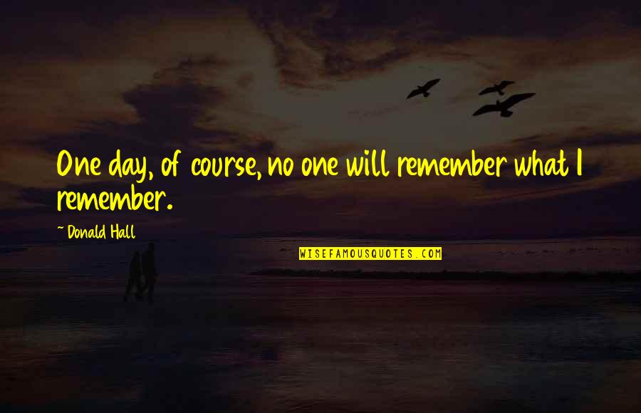 No One Will Remember You Quotes By Donald Hall: One day, of course, no one will remember