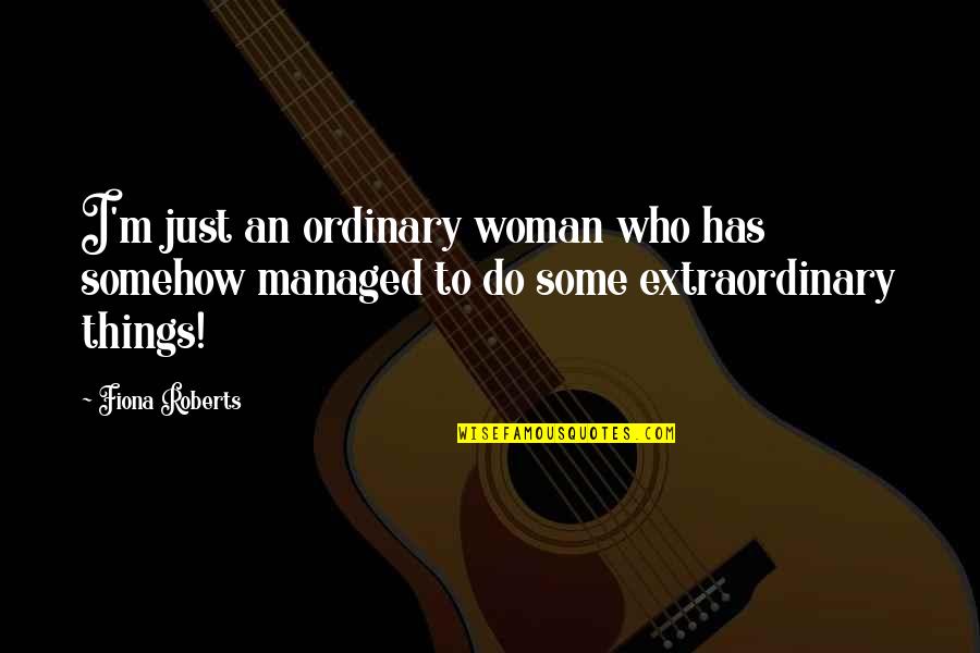 No Ordinary Woman Quotes By Fiona Roberts: I'm just an ordinary woman who has somehow