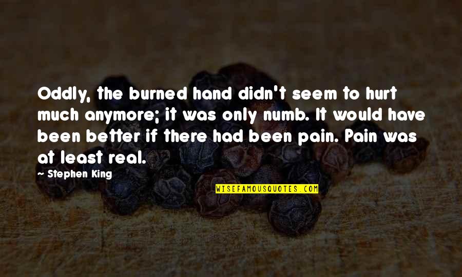 No Pain Anymore Quotes By Stephen King: Oddly, the burned hand didn't seem to hurt No Pain Anymore Quotes By Stephen King: Oddly, the burned hand didn't seem to hurt
