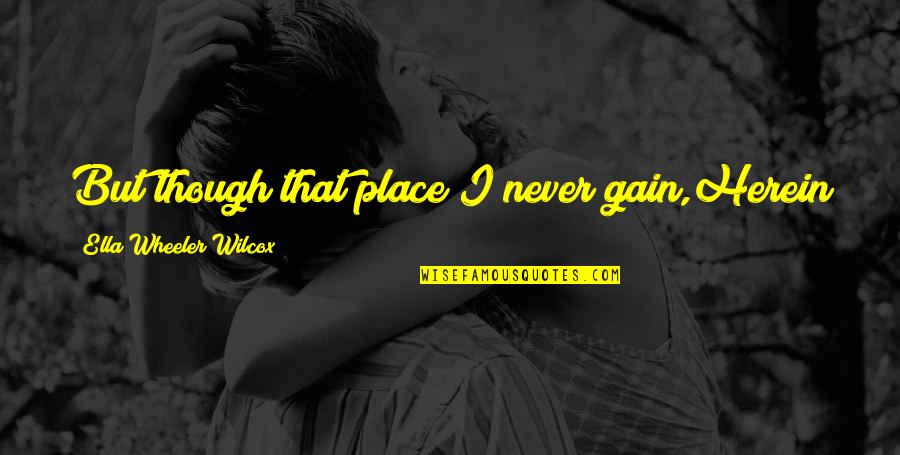 No Pain No Gain Best Quotes By Ella Wheeler Wilcox: But though that place I never gain,Herein lies No Pain No Gain Best Quotes By Ella Wheeler Wilcox: But though that place I never gain,Herein lies