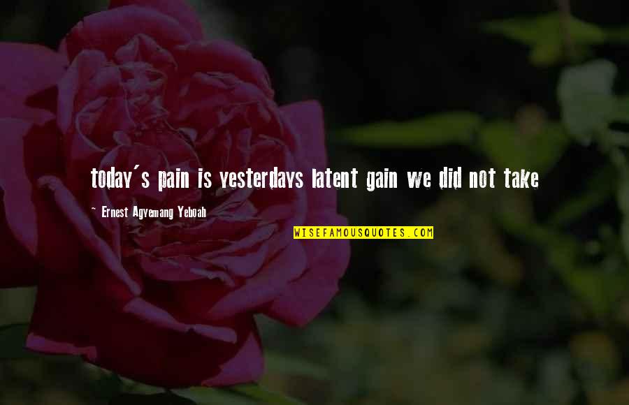 No Pain No Gain Quotes By Ernest Agyemang Yeboah: today's pain is yesterdays latent gain we did No Pain No Gain Quotes By Ernest Agyemang Yeboah: today's pain is yesterdays latent gain we did