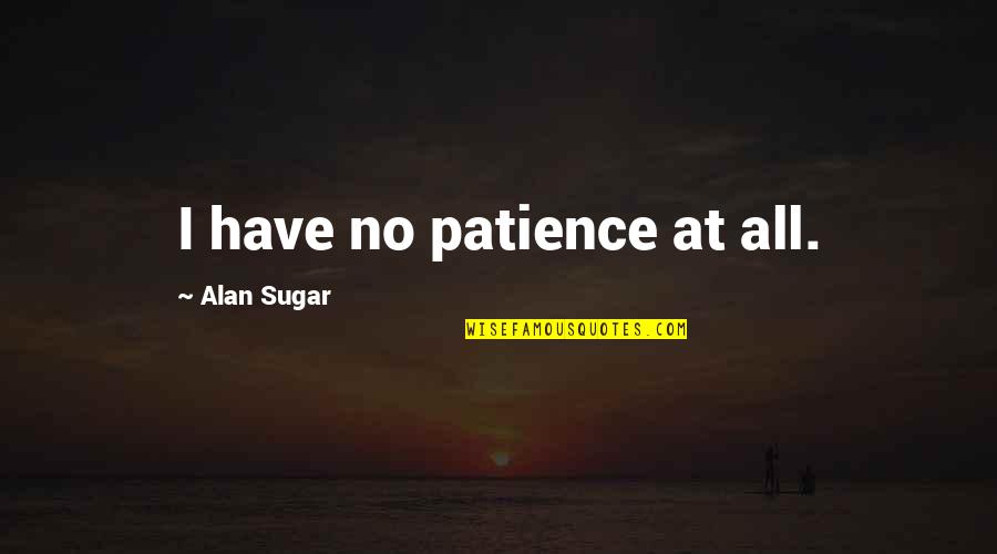 No Patience Quotes By Alan Sugar: I have no patience at all.