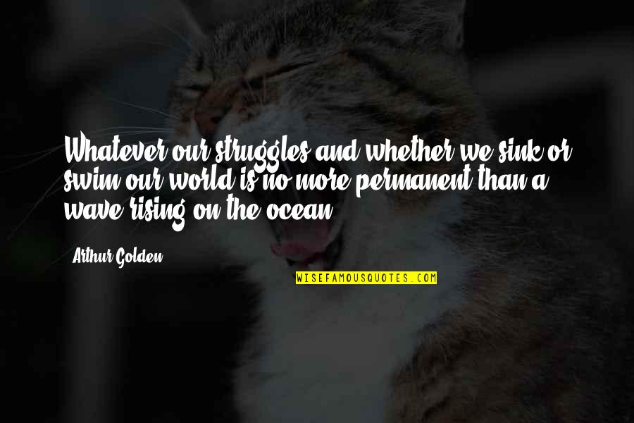No Permanent In This World Quotes By Arthur Golden: Whatever our struggles,and whether we sink or swim,our