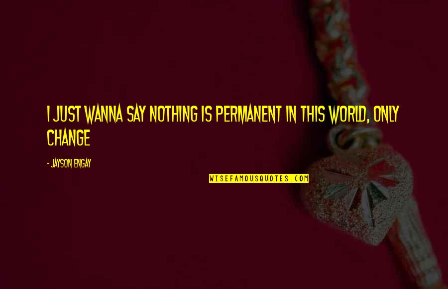 No Permanent In This World Quotes By Jayson Engay: I just wanna say nothing is permanent in